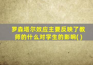 罗森塔尔效应主要反映了教师的什么对学生的影响( )